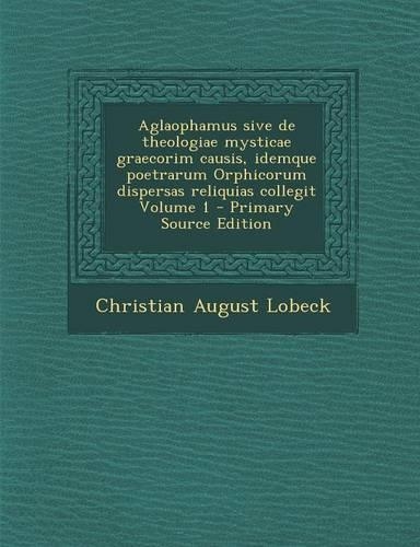 Aglaophamus Sive de Theologiae Mysticae Graecorim Causis, Idemque Poetrarum Orphicorum Dispersas Reliquias Collegit Volume 1 - Primary Source Edition: (Latin)