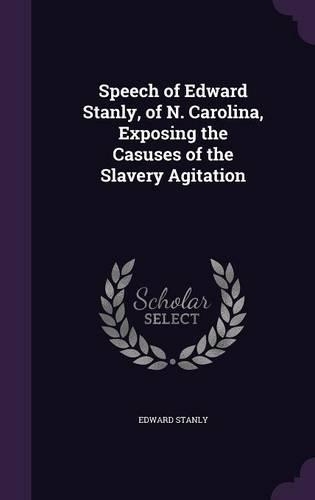 Speech of Edward Stanly, of N. Carolina, Exposing the Casuses of the Slavery Agitation: (English)