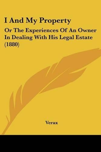 I And My Property: Or The Experiences Of An Owner In Dealing With His Legal Estate (1880)(English)