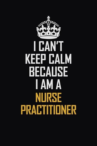 I Can't Keep Calm Because I Am A Nurse Practitioner