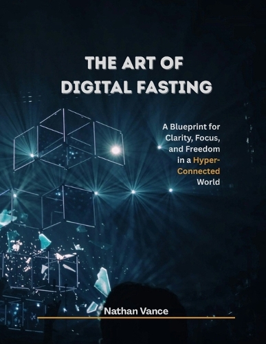 The Art of Digital Fasting: A Blueprint for Clarity, Focus, and Freedom in a Hyper-Connected World