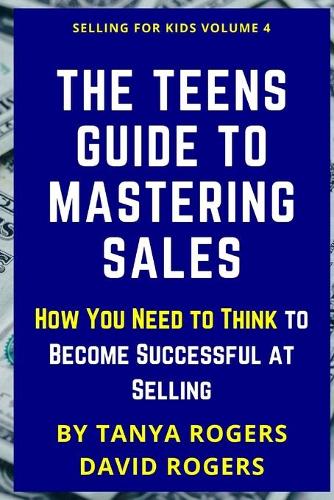 The Teens Guide to Mastering Sales: How You Need to Think to Become Successful at Selling