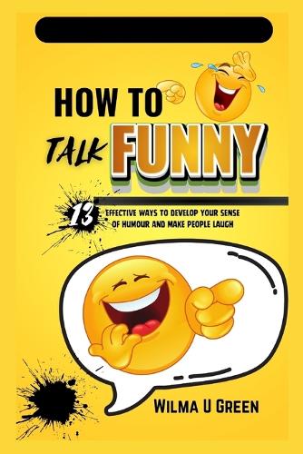 How to Talk Funny: 13 effective ways to Develop Your Sense of Humor and Make People Laugh