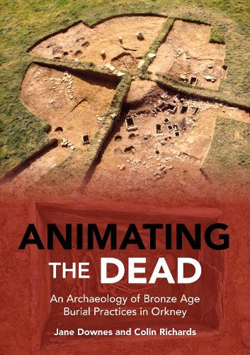 Animating the Dead: An Archaeology of Bronze Age Burial Practices in Orkney