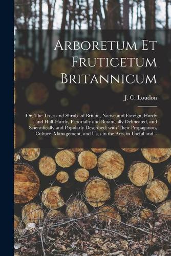 Arboretum Et Fruticetum Britannicum; or, The Trees and Shrubs of Britain, Native and Foreign, Hardy and Half-hardy, Pictorially and Botanically Delineated, and Scientifically and Popularly Described; With Their Propagation, Culture, Management, And