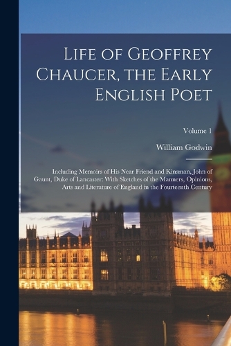 Life of Geoffrey Chaucer, the Early English Poet: Including Memoirs of His Near Friend and Kinsman, John of Gaunt, Duke of Lancaster: With Sketches of the Manners, Opinions, Arts and Literature of E