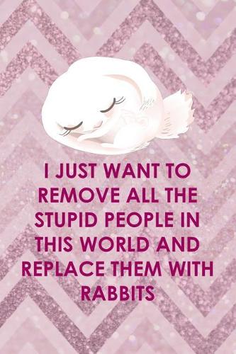I Just Want To Remove All The Stupid People In This World And Replace Them With Rabbits
