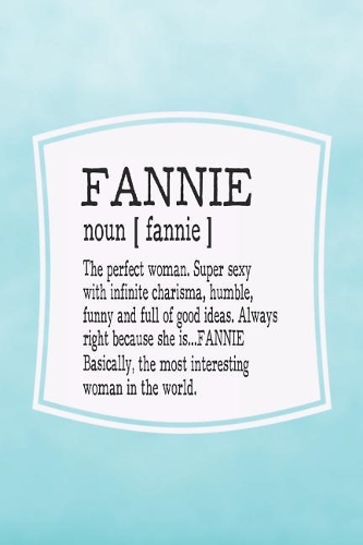 Fannie Noun [ Fannie ] the Perfect Woman Super Sexy with Infinite Charisma, Funny and Full of Good Ideas. Always Right Because She Is... Fannie: First Name Funny Sayings Personalized Customized Names Women Girl Mother's Day Gift Notebook Journal