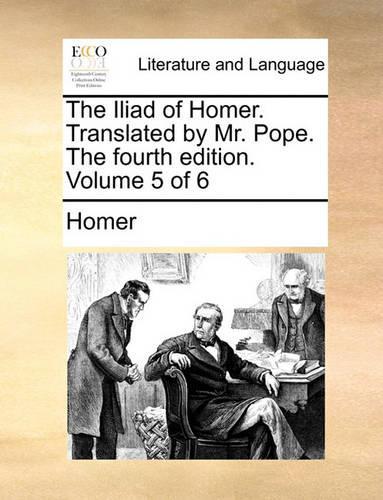 The Iliad of Homer. Translated by Mr. Pope. the Fourth Edition. Volume 5 of 6: (English)
