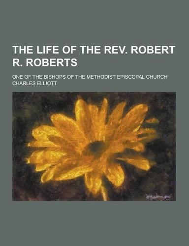 The Life of the REV. Robert R. Roberts; One of the Bishops of the Methodist Episcopal Church: (English)