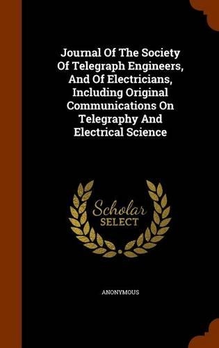 Journal Of The Society Of Telegraph Engineers, And Of Electricians, Including Original Communications On Telegraphy And Electrical Science: (English)