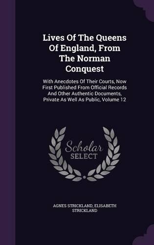 Lives Of The Queens Of England, From The Norman Conquest: With Anecdotes Of Their Courts, Now First Published From Official Records And Other Authentic Documents, Private As Well As Public, Volume 12