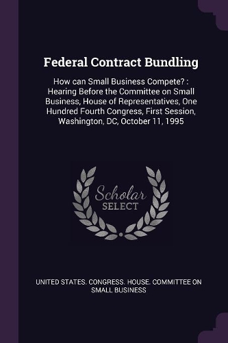 Federal Contract Bundling: How can Small Business Compete?: Hearing Before the Committee on Small Business, House of Representatives, One Hundred Fourth Congress, First Sessio