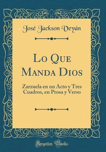 Lo Que Manda Dios: Zarzuela En Un Acto Y Tres Cuadros, En Prosa Y Verso (Classic Reprint)