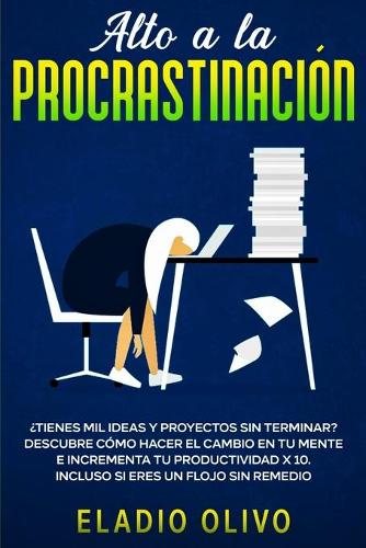 Alto a la procrastinación: ¿Tienes mil ideas y proyectos sin terminar? Descubre cómo hacer el cambio en tu mente e incrementa tu productividad x 10. Incluso si eres un flojo s
