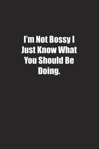 I'm Not Bossy I Just Know What You Should Be Doing
