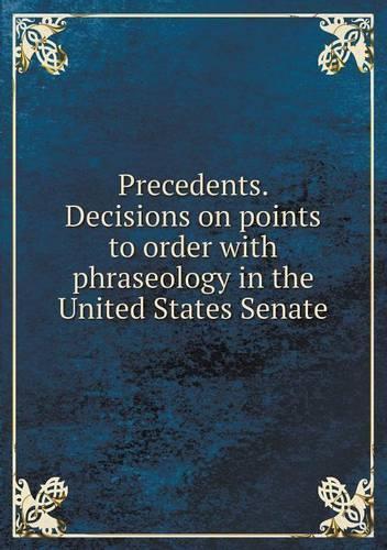Precedents. Decisions on points to order with phraseology in the United States Senate