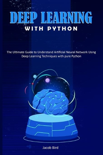 Deep Learning with Python: The Ultimate Guide to Understand Artificial Neural Network Using Deep Learning Techniques with Pure Python