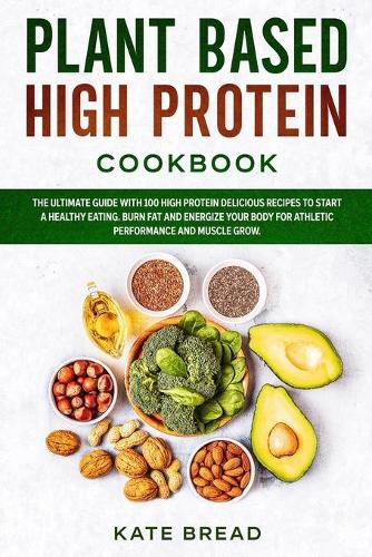 Plant Based High Protein Cookbook: The ultimate guide with 100 high protein delicious recipes to start a healthy eating. Burn fat and energize your body for athletic performance and m