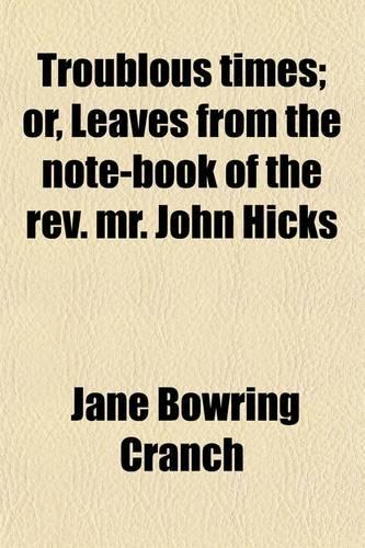 Troublous Times; Or, Leaves from the Note-Book of the REV. Mr. John Hicks