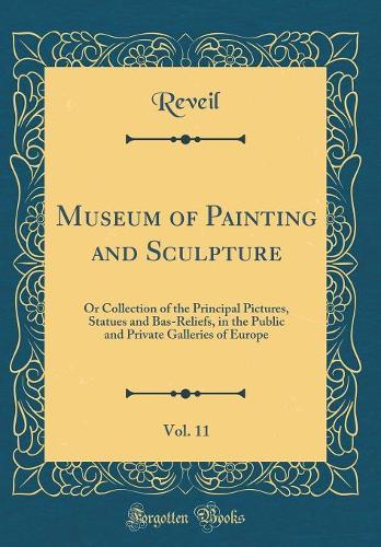 Museum of Painting and Sculpture, Vol. 11: Or Collection of the Principal Pictures, Statues and Bas-Reliefs, in the Public and Private Galleries of Europe (Classic Reprint)