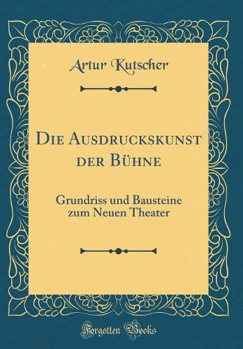 Die Ausdruckskunst der Bühne: Grundriss und Bausteine zum Neuen Theater (Classic Reprint)
