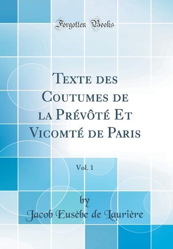 Texte des Coutumes de la Prévôté Et Vicomté de Paris, Vol. 1 (Classic Reprint)