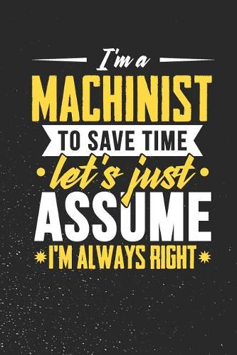 I'm A Machinist To Save Time Let's Just Assume I'm Always Right