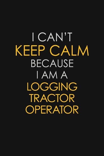 I Can't Keep Calm Because I Am A Logging Tractor Operator