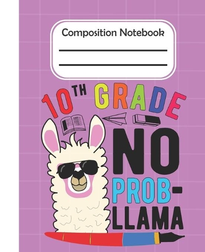 10th Grade No Prob Llama - Composition Notebook: College Composition Blank Lined Notebook For Teens Students/Home Work Notebook/College Subject Notebooks/Llama Composition Notebook