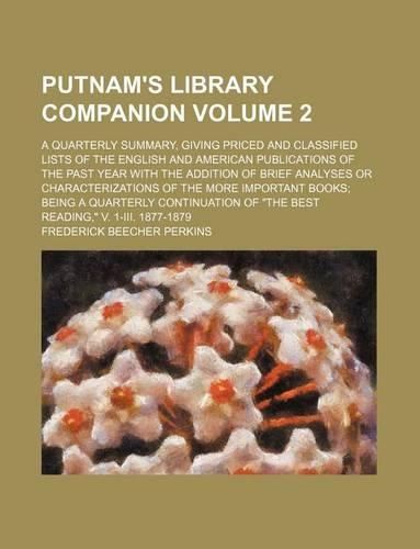 Putnam's Library Companion Volume 2; A Quarterly Summary, Giving Priced and Classified Lists of the English and American Publications of the Past Year with the Addition of Brief Analyses or Characterizations of the More Important Books; Being a Qua