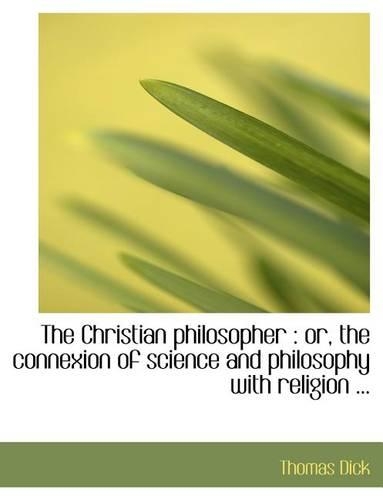 The Christian Philosopher: Or, the Connexion of Science and Philosophy with Religion ...(English)