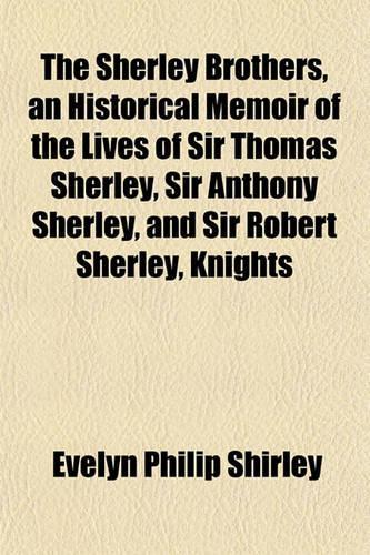 The Sherley Brothers, an Historical Memoir of the Lives of Sir Thomas Sherley, Sir Anthony Sherley, and Sir Robert Sherley, Knights