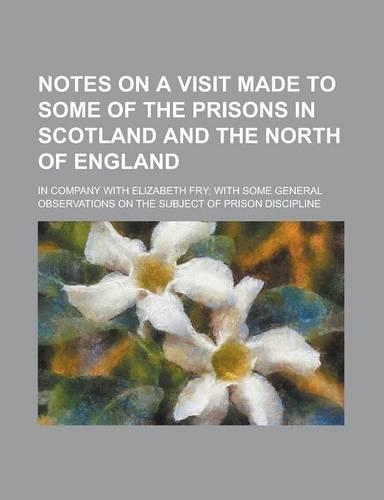 Notes on a Visit Made to Some of the Prisons in Scotland and the North of England; In Company with Elizabeth Fry; With Some General Observations on Th