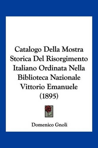 Catalogo Della Mostra Storica Del Risorgimento Italiano Ordinata Nella Biblioteca Nazionale Vittorio Emanuele (1895)