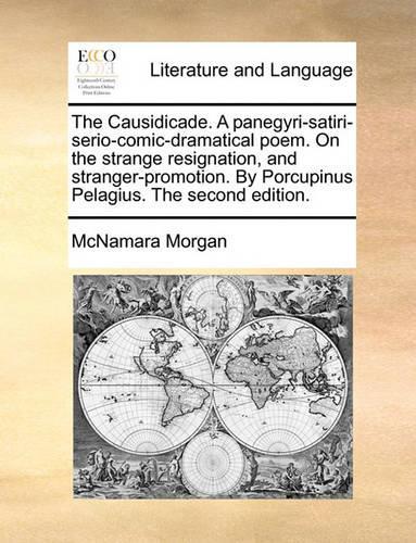 The Causidicade. a Panegyri-Satiri-Serio-Comic-Dramatical Poem. on the Strange Resignation, and Stranger-Promotion. by Porcupinus Pelagius. the Second Edition.