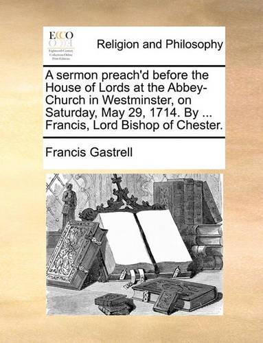 A Sermon Preach'd Before the House of Lords at the Abbey-Church in Westminster, on Saturday, May 29, 1714. by ... Francis, Lord Bishop of Chester.