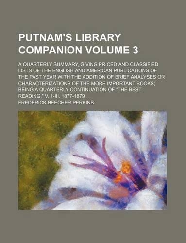 Putnam's Library Companion Volume 3; A Quarterly Summary, Giving Priced and Classified Lists of the English and American Publications of the Past Year with the Addition of Brief Analyses or Characterizations of the More Important Books Being a Quar