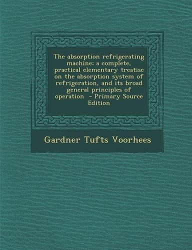 The Absorption Refrigerating Machine; A Complete, Practical Elementary Treatise on the Absorption System of Refrigeration, and Its Broad General Princ