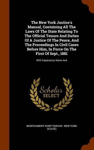 The New York Justice's Manual, Containing All the Laws of the State Relating to the Official Tenure and Duties of a Justice of the Peace, and the Proceedings in Civil Cases Before Him, in Force on the First of Sept., 1881