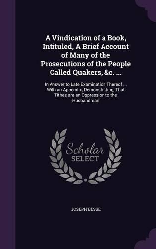 A Vindication of a Book, Intituled, A Brief Account of Many of the Prosecutions of the People Called Quakers, &c. ...