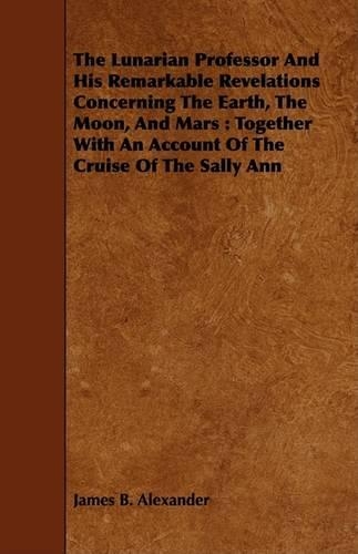 The Lunarian Professor And His Remarkable Revelations Concerning The Earth, The Moon, And Mars