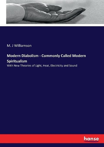 Modern Diabolism - Commonly Called Modern Spiritualism: With New Theories of Light, Heat, Electricity and Sound