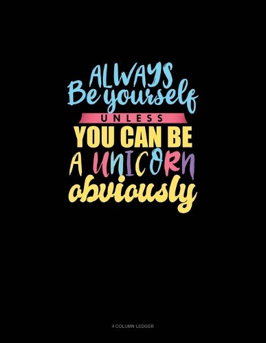 Always Be Yourself Unless You Can Be A Unicorn Obviously: 4 Column Ledger(797 4 Column Ledger)