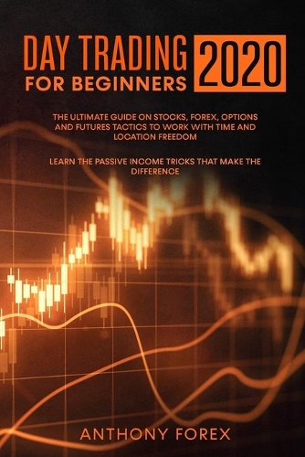 Day Trading for Beginners 2020: The Ultimate Guide on Stocks, Forex, Options and Futures Tactics to Work with Time and Location Freedom. Learn the Passive Income Tricks that Make t