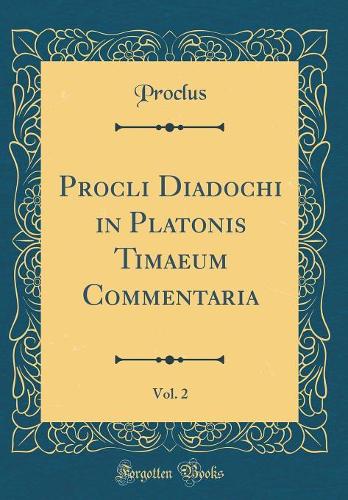 Procli Diadochi in Platonis Timaeum Commentaria, Vol. 2 (Classic Reprint)
