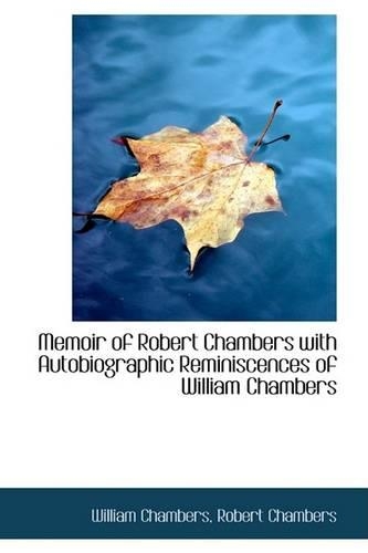 Memoir of Robert Chambers with Autobiographic Reminiscences of William Chambers: (English)