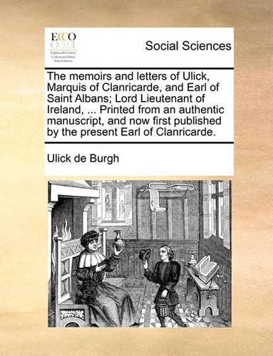 The memoirs and letters of Ulick, Marquis of Clanricarde, and Earl of Saint Albans; Lord Lieutenant of Ireland, ... Printed from an authentic manuscript, and now first published by the present Earl of Clanricarde.: (English)