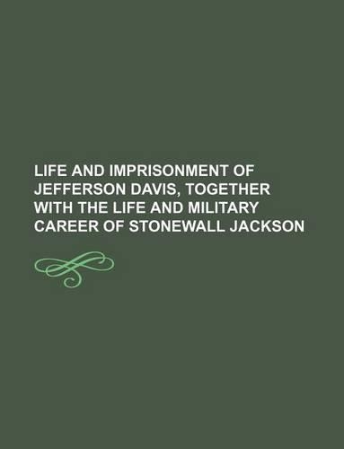 Life and Imprisonment of Jefferson Davis, Together with the Life and Military Career of Stonewall Jackson: (English)