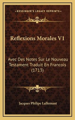 Reflexions Morales V1: Avec Des Notes Sur Le Nouveau Testament Traduit En Francois (1713)